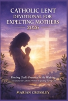 CATHOLIC LENT DEVOTIONAL FOR EXPECTING MOTHERS 2026: Finding God's Presence in the Waiting: Devotions for Catholic Women Expecting During Lent B0GNZLVXQ8 Book Cover