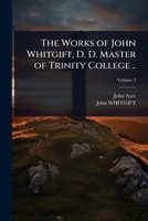 The Works of John Whitgift, D. D. Master of Trinity College .. 1024095754 Book Cover