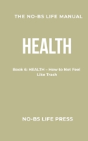 THE NO-BS LIFE MANUAL: Book 6: HEALTH -- How to Not Feel Like Trash (The NO-BS Life Manual Series) B0GRJGXXBL Book Cover