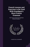 French Lessons and Exercises to Be Used with Grandgent's Short French Grammar: First Year's Course for Grammar Schools, Number 1 1147330247 Book Cover