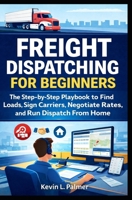 Freight Dispatching for Beginners: The Step-by-Step Playbook to Find Loads, Sign Carriers, Negotiate Rates, and Run Dispatch From Home B0GPD7HBR6 Book Cover