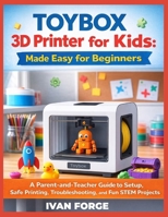 Toybox 3D Printer for Kids: Made Easy for Beginners: A Parent-and-Teacher Guide to Setup, Safe Printing, Troubleshooting, and Fun STEM Projects B0GLGB7YF9 Book Cover