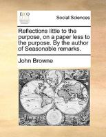 Reflections little to the purpose, on a paper less to the purpose. By the author of Seasonable remarks. 1170791506 Book Cover