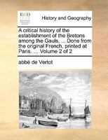 A Critical History of the Establishment of the Bretons Among the Gauls, ... Done From the Original French, Printed at Paris. ... of 2; Volume 2 1171485336 Book Cover