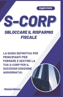 S-CORP SBLOCCARE IL RISPARMIO FISCALE: LA GUIDA DEFINITIVA PER PRINCIPIANTI PER FORMARE E GESTIRE LA TUA S-CORP PER IL SUCCESSO (EDIZIONE AGGIORNATA) (Italian Edition) B0CPVSXT7Q Book Cover
