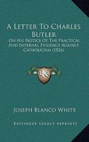 A Letter to Charles Butler, Esq., on His Notice of the Practical and Internal Evidence Against Catholicism. 1166440672 Book Cover