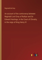 An account of the controversy between Reginald Lord Grey of Ruthyn and Sir Edward Hastings, in the Court of Chivalry, in the reign of King Henry IV 3368675362 Book Cover