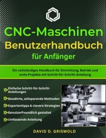 CNC-MASCHINEN-BENUTZE RHANDBUCH FÜR ANFÄNGER: Ein vollständiges Handbuch für Einrichtung, Betrieb und erste Projekte mit Schritt-für-Schritt-Anleitung B0GPL5437Y Book Cover