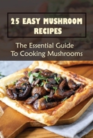 25 Easy Mushroom Recipes: The Essential Guide To Cooking Mushrooms: Mushroom Cookbook B099BYQNXJ Book Cover