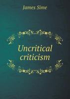 Uncritical Criticism: A Review of Professor W. Robertson Smith's Commission Speech (Classic Reprint) 1355253780 Book Cover