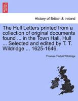The Hull Letters printed from a collection of original documents found ... in the Town Hall, Hull ... Selected and edited by T. T. Wildridge ... 1625-1646. 1241321205 Book Cover