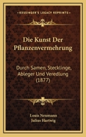 Die Kunst Der Pflanzenvermehrung Durch Samen, Stecklinge, Ableger Und Veredelung (Classic Reprint) 1161109218 Book Cover