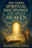 The Three Spiritual Disciplines That Unlock Heaven B0FPBGDPGH Book Cover