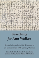 Searching for Ann Walker: An Anthology of the Life & Legacy of an Extraordinary 19th Century Woman 1067615806 Book Cover