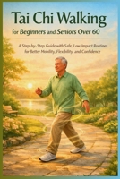 Tai Chi Walking for Beginners and Seniors Over 60: A Step-by-Step Guide with Safe, Low-Impact Routines for Better Mobility, Flexibility, and Confidence B0GHMCDMRG Book Cover