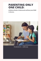 PARENTING ONLY ONE CHILD: A Modern Guide to Understand and Raise your Child to Success B0BF3P5YMX Book Cover