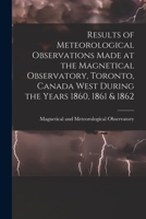 Results of Meteorological Observations Made at the Magnetical Observatory, Toronto, Canada West: During the Years 1860, 1861, & 1862 1013511557 Book Cover
