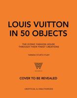 Louis Vuitton in 50 Objects: The Iconic Fashion House Through Their Finest Creations 103544416X Book Cover