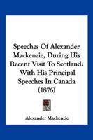 Speeches Of Alexander Mackenzie, During His Recent Visit To Scotland: With His Principal Speeches In Canada 116617204X Book Cover