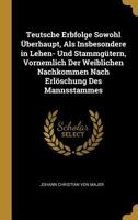 Teutsche Erbfolge Sowohl Überhaupt, Als Insbesondere in Lehen- Und Stammgütern, Vornemlich Der Weiblichen Nachkommen Nach Erlöschung Des Mannsstammes 0270254102 Book Cover