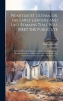 Primitiae Et Ultima, or, The Early Labours and Last Remains That Will Meet the Public Eye: in Several Practical Discourses, Eminently Calculated for ... Correction, and Consolation, To...; v.3 1020522550 Book Cover