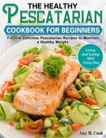 The Healthy Pescatarian Cookbook for Beginners: Fresh & Delicious Pescatarian Recipes to Maintain a Healthy Weight. (Living and Eating Well Every Day) 192250419X Book Cover