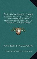 Politica Americana: Resposta Ao Exm. J. V. Lastarria, Enviado Extraordinario E Ministro Plenipotenciario Da Republica Do Chile (1866) 116806399X Book Cover