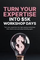 Turn Your Expertise Into $5K Workshop Days: Create, Price, and Sell High-Value Workshops Without a Large Audience or Complex Funnels B0GYWN7STM Book Cover