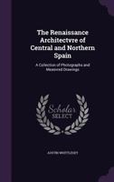 The Renaissance Architecture of Central and Northern Spain, a Collection of Photographs and Measured Drawings 1346683646 Book Cover