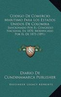Codigo De Comercio Maritimo Para Los Estados Unidos De Colombia: Sancionado Por El Congreso Nacional En 1870, Modificado Por El De 1873 (1891) 1161029818 Book Cover