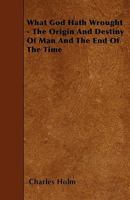 What God Hath Wrought - The Origin and Destiny of Man and the End of the Time 1444666029 Book Cover