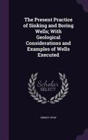 The Present Practice of Sinking and Boring Wells; With Geological Considerations and Examples of Wells Executed 1178042995 Book Cover