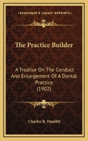 The Practice Builder: A Treatise On The Conduct And Enlargement Of A Dental Practice 1120916615 Book Cover