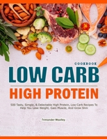 Low Carb High Protein Cookbook: 500 Tasty, Simple, & Delectable High Protein, Low Carb Recipes To Help You Lose Weight, Gain Muscle, And Grow Slim B0CR8YMHG3 Book Cover