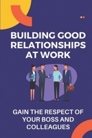 Building Good Relationships At Work: Gain The Respect Of Your Boss And Colleagues: How To Develop Effective Work Relationships B09CFVJFHZ Book Cover