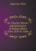Sir Charles Wood's Administration Of Indian Affairs From 1859 To 1866 1530687616 Book Cover