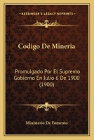 Codigo De Mineria: Promulgado Por El Supremo Gobierno En Julio 6 De 1900 (1900) 1272282945 Book Cover