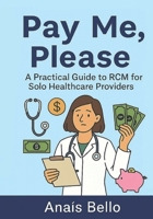 Pay Me, Please: A Practical Guide to RCM for Solo Healthcare Providers B0FPG6XGNC Book Cover