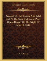 Account of the Terrific and Fatal Riot at the New-York Astor Place Opera House, On the Night of May 10Th, 1849: With the Quarrels of Forrest and ... Wherein an Infuriated Mob Was Quelled by T 1016043813 Book Cover