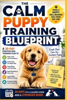 The Calm Puppy Training Blueprint: A 30-Day Positive Dog Training Plan to Potty Train, Crate Train, Stop Biting, Build Obedience, and Raise a Happy, Well-Behaved Dog B0H7MS83GS Book Cover