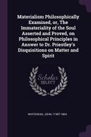 Materialism Philosophically Examined, or, The Immateriality of the Soul Asserted and Proved, on Philosophical Principles in Answer to Dr. Priestley's Disquisitions on Matter and Spirit 1342228774 Book Cover