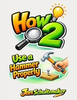 How 2 Use a Hammer Properly: Hit Smarter - Not Harder B0GKY1NFFB Book Cover