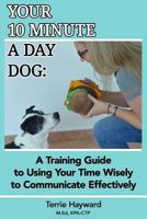Your 10 Minute A Day Dog: A Training Guide to Using Your Time Wisely to Communicate Effectively with Your Pup 1983907537 Book Cover