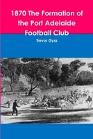 1870 The Formation of the Port Adelaide Football Club 1312195827 Book Cover