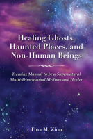 Healing Ghosts, Haunted Places, and Non-Human Beings: Training Manual to be a Supernatural Multi-Dimensional Medium and Healer 1608083039 Book Cover