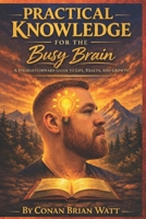 Practical Knowledge for the Busy Brain: A Straightforward Guide to Life, Health, and Growth B0GRHDVHGQ Book Cover