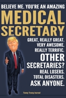 Funny Trump Journal - Believe Me. You're An Amazing Medical Secretary Great, Really Great. Very Awesome. Really Terrific. Other Secretaries? Total ... Trump Gag Gift Better Than A Card Notebook 1700457896 Book Cover