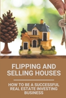 Flipping And Selling Houses: How To Be A Successful Real Estate Investing Business: House Flipping Tips B098912Z75 Book Cover