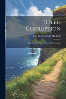 Titled Corruption: The Sordid Origin of Some Irish Peerages 1021718009 Book Cover