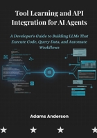 Tool Learning and API Integration for AI Agents: A Developer's Guide to Building LLMs That Execute Code, Query Data, and Automate Workflows B0GDV14RP9 Book Cover
